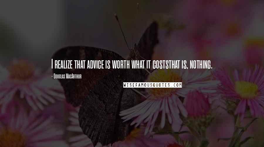 Douglas MacArthur Quotes: I realize that advice is worth what it coststhat is, nothing.