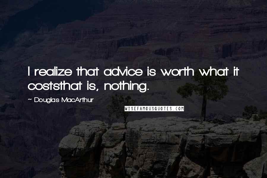 Douglas MacArthur Quotes: I realize that advice is worth what it coststhat is, nothing.