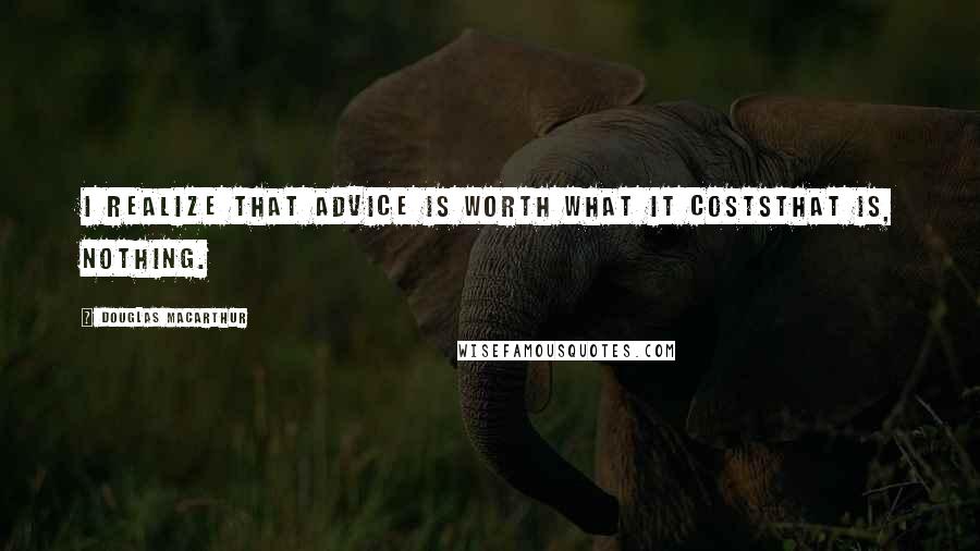 Douglas MacArthur Quotes: I realize that advice is worth what it coststhat is, nothing.