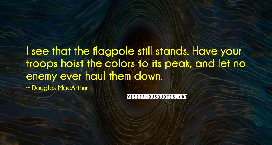 Douglas MacArthur Quotes: I see that the flagpole still stands. Have your troops hoist the colors to its peak, and let no enemy ever haul them down.