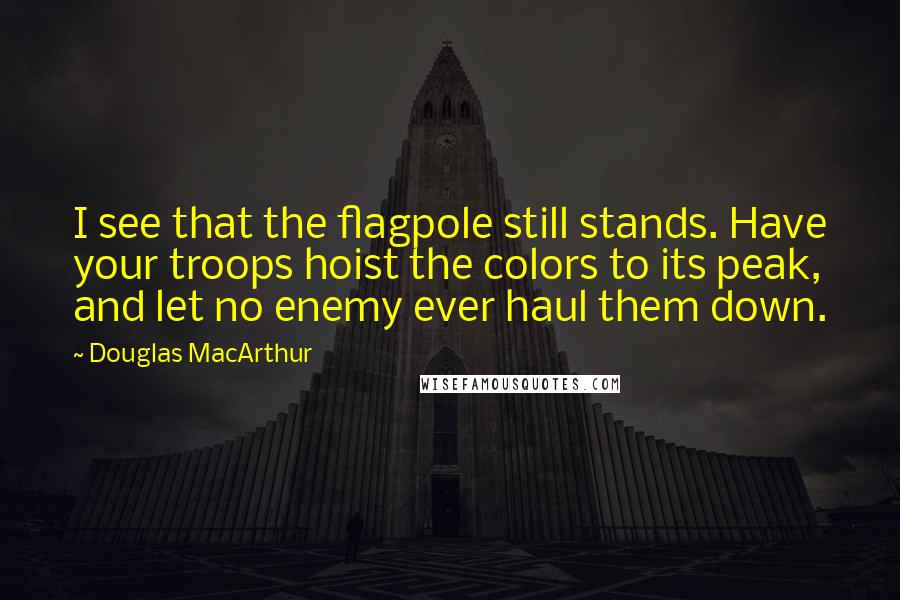 Douglas MacArthur Quotes: I see that the flagpole still stands. Have your troops hoist the colors to its peak, and let no enemy ever haul them down.