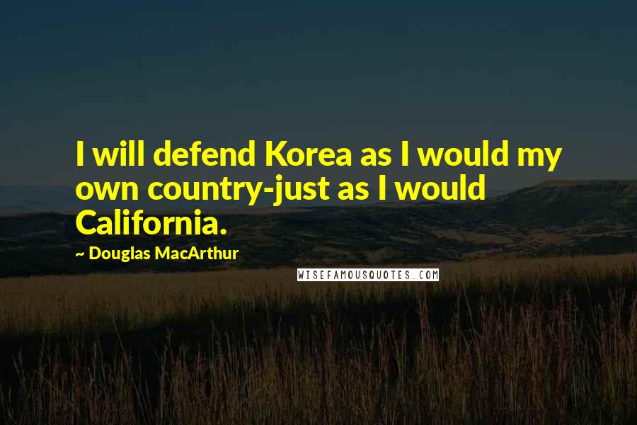 Douglas MacArthur Quotes: I will defend Korea as I would my own country-just as I would California.