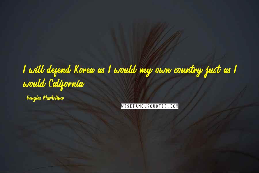 Douglas MacArthur Quotes: I will defend Korea as I would my own country-just as I would California.
