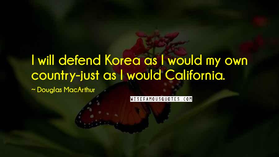 Douglas MacArthur Quotes: I will defend Korea as I would my own country-just as I would California.