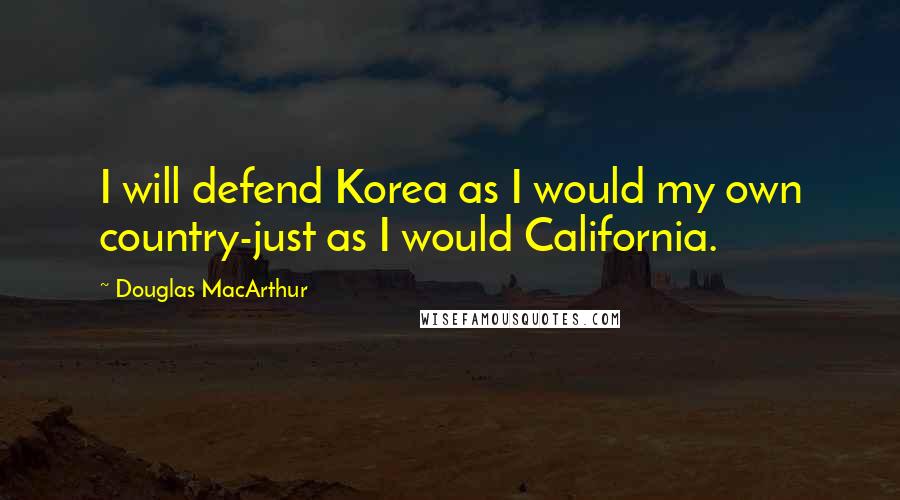 Douglas MacArthur Quotes: I will defend Korea as I would my own country-just as I would California.