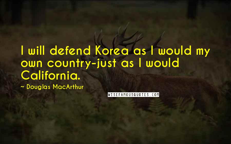 Douglas MacArthur Quotes: I will defend Korea as I would my own country-just as I would California.