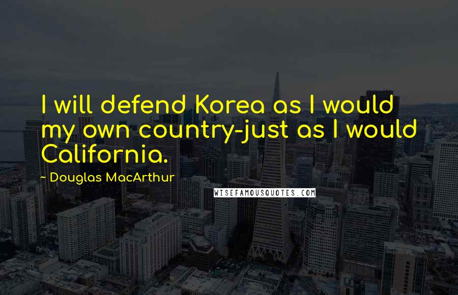 Douglas MacArthur Quotes: I will defend Korea as I would my own country-just as I would California.