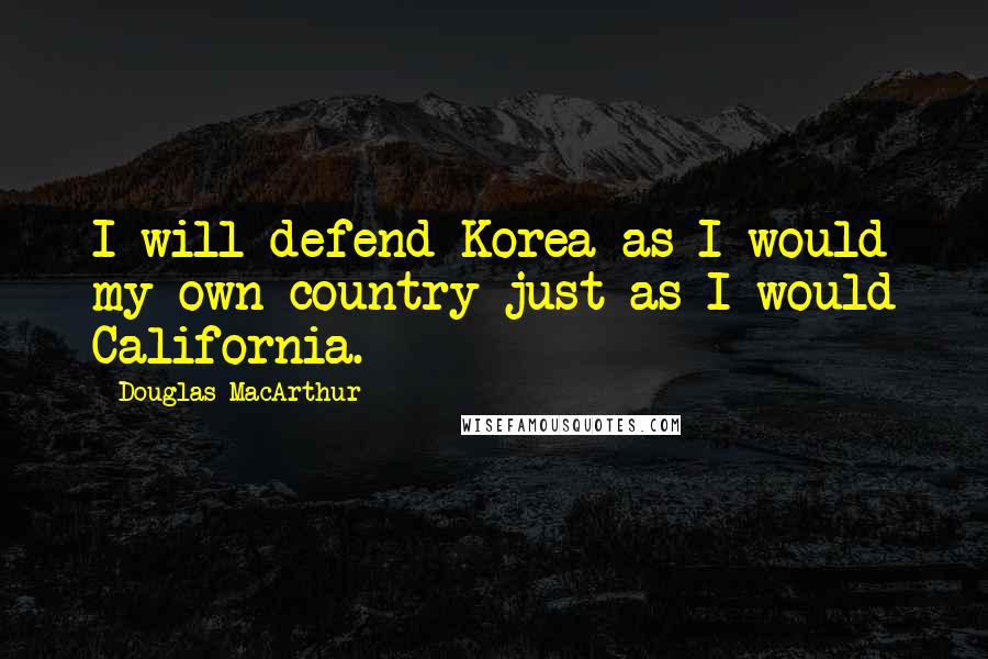 Douglas MacArthur Quotes: I will defend Korea as I would my own country-just as I would California.