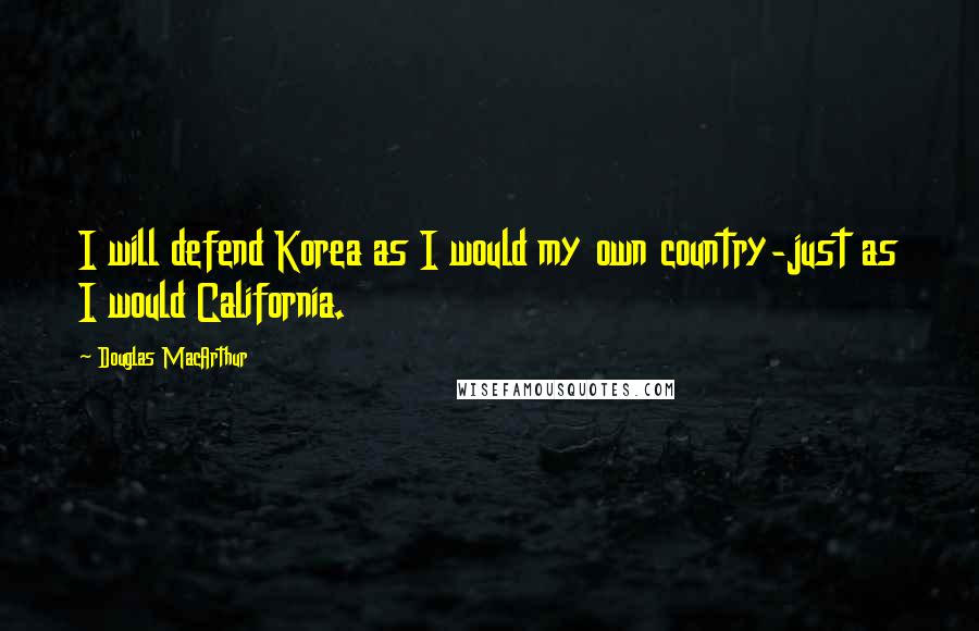 Douglas MacArthur Quotes: I will defend Korea as I would my own country-just as I would California.