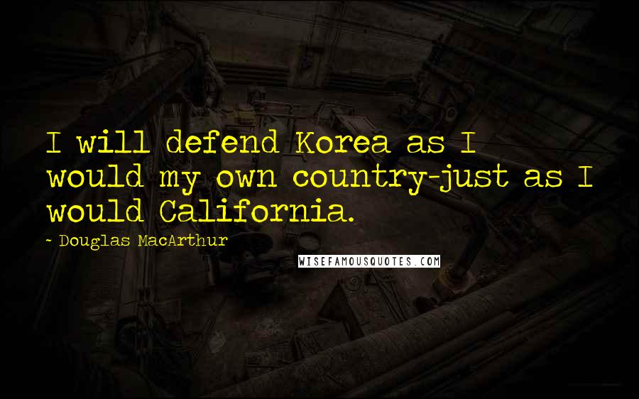 Douglas MacArthur Quotes: I will defend Korea as I would my own country-just as I would California.