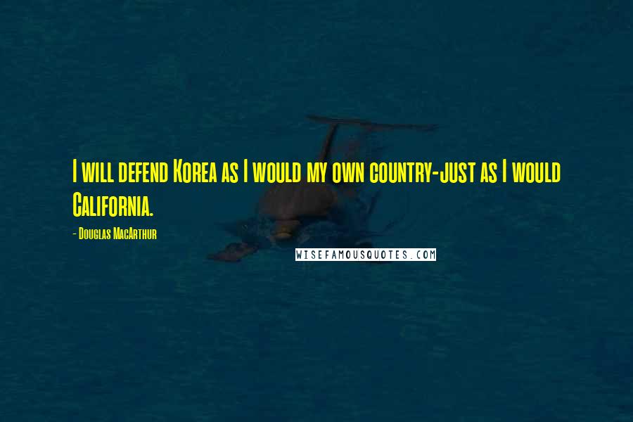 Douglas MacArthur Quotes: I will defend Korea as I would my own country-just as I would California.