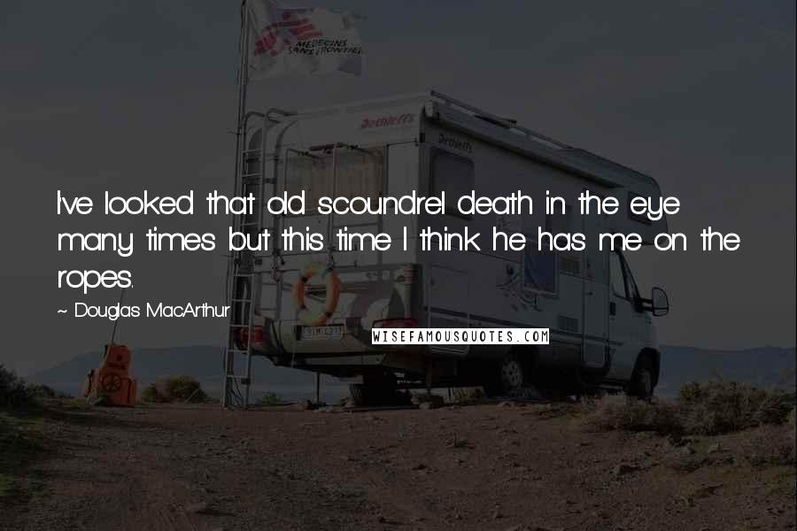 Douglas MacArthur Quotes: I've looked that old scoundrel death in the eye many times but this time I think he has me on the ropes.