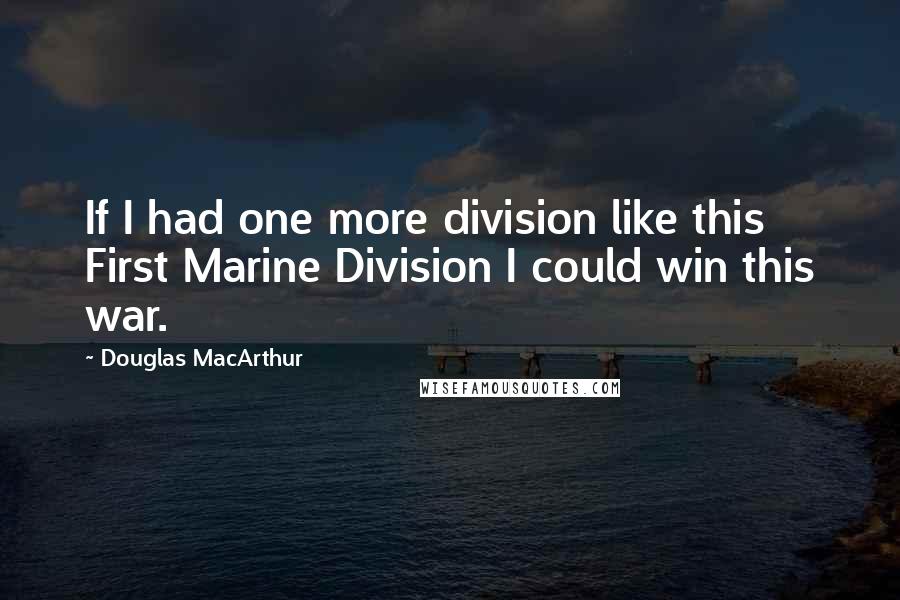 Douglas MacArthur Quotes: If I had one more division like this First Marine Division I could win this war.