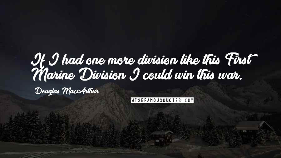 Douglas MacArthur Quotes: If I had one more division like this First Marine Division I could win this war.