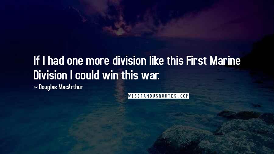 Douglas MacArthur Quotes: If I had one more division like this First Marine Division I could win this war.