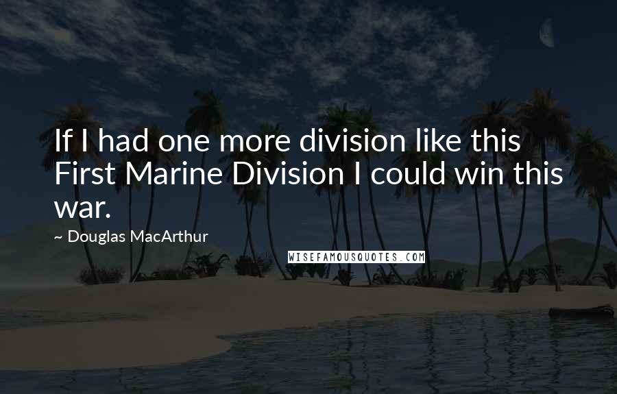 Douglas MacArthur Quotes: If I had one more division like this First Marine Division I could win this war.