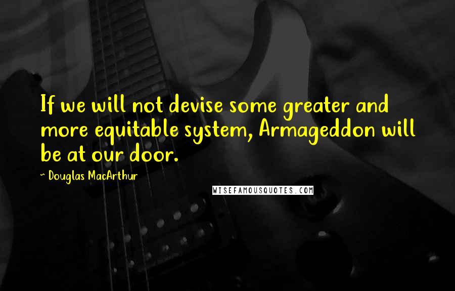 Douglas MacArthur Quotes: If we will not devise some greater and more equitable system, Armageddon will be at our door.