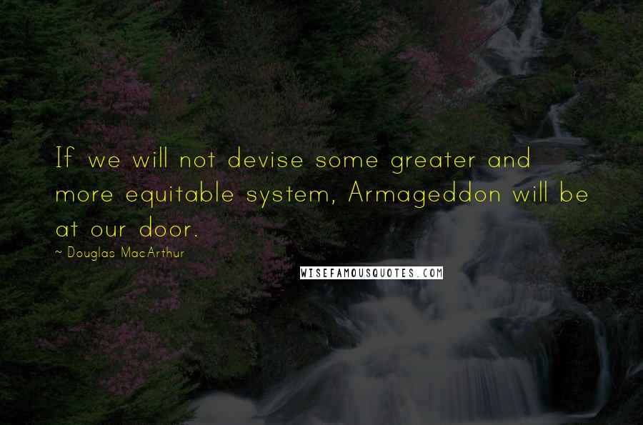 Douglas MacArthur Quotes: If we will not devise some greater and more equitable system, Armageddon will be at our door.