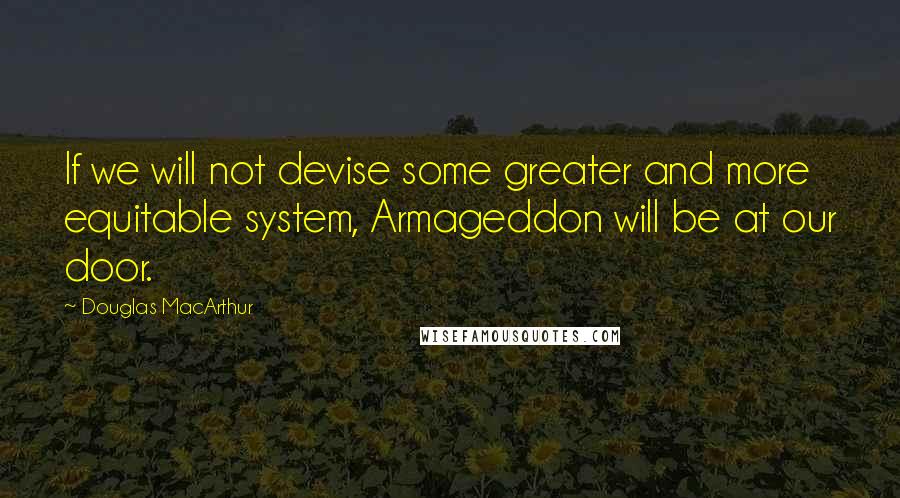 Douglas MacArthur Quotes: If we will not devise some greater and more equitable system, Armageddon will be at our door.