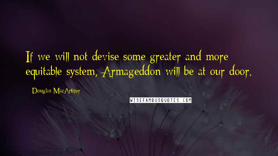 Douglas MacArthur Quotes: If we will not devise some greater and more equitable system, Armageddon will be at our door.