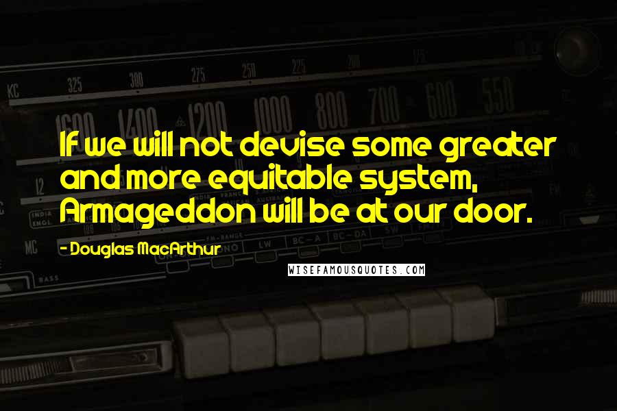 Douglas MacArthur Quotes: If we will not devise some greater and more equitable system, Armageddon will be at our door.