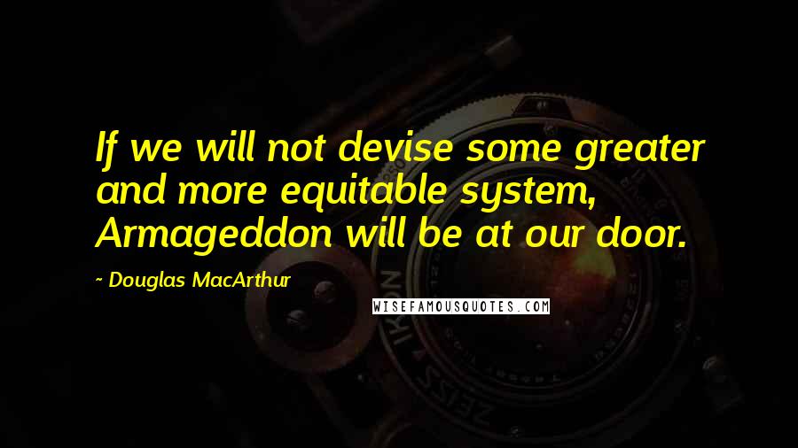 Douglas MacArthur Quotes: If we will not devise some greater and more equitable system, Armageddon will be at our door.