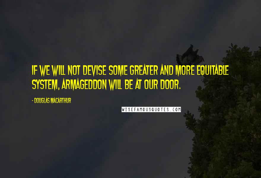 Douglas MacArthur Quotes: If we will not devise some greater and more equitable system, Armageddon will be at our door.