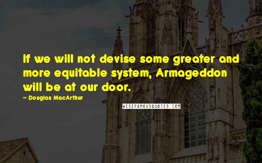 Douglas MacArthur Quotes: If we will not devise some greater and more equitable system, Armageddon will be at our door.