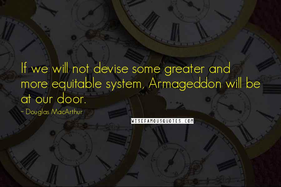 Douglas MacArthur Quotes: If we will not devise some greater and more equitable system, Armageddon will be at our door.