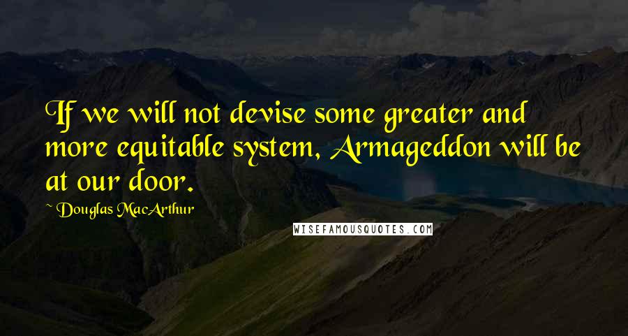 Douglas MacArthur Quotes: If we will not devise some greater and more equitable system, Armageddon will be at our door.