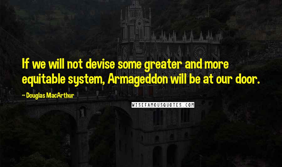 Douglas MacArthur Quotes: If we will not devise some greater and more equitable system, Armageddon will be at our door.