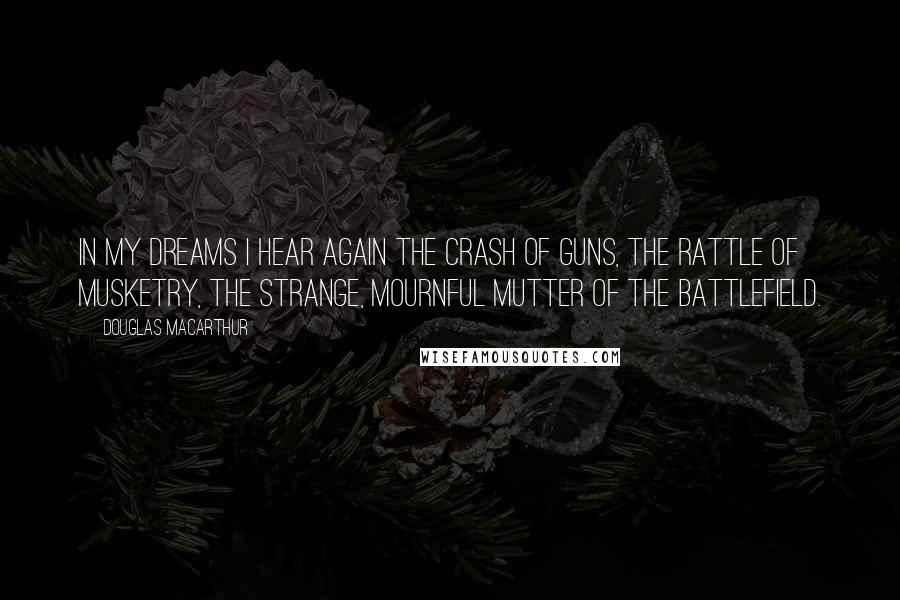Douglas MacArthur Quotes: In my dreams I hear again the crash of guns, the rattle of musketry, the strange, mournful mutter of the battlefield.