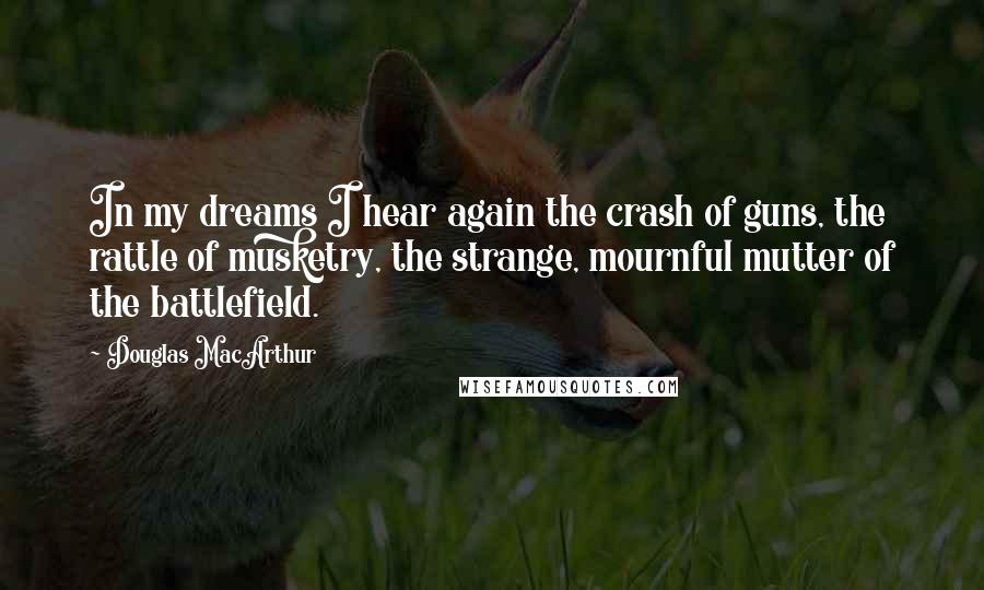 Douglas MacArthur Quotes: In my dreams I hear again the crash of guns, the rattle of musketry, the strange, mournful mutter of the battlefield.