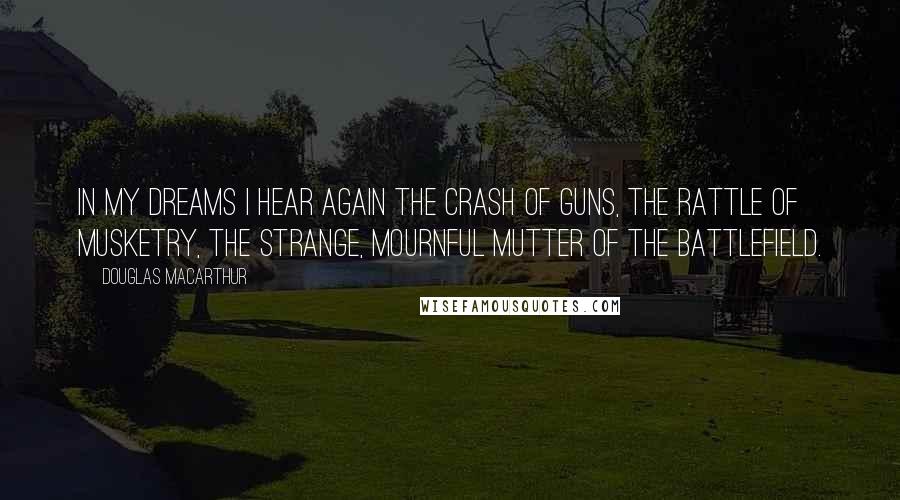 Douglas MacArthur Quotes: In my dreams I hear again the crash of guns, the rattle of musketry, the strange, mournful mutter of the battlefield.