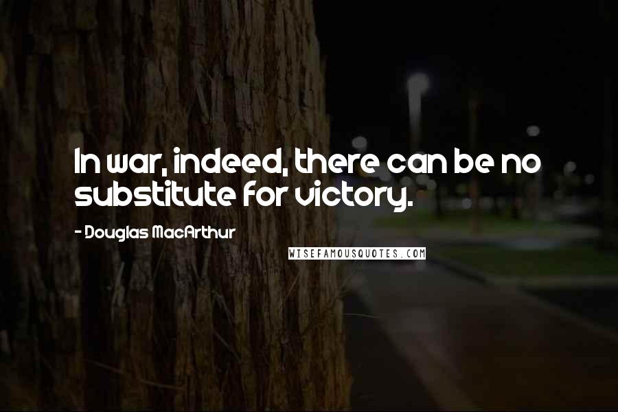 Douglas MacArthur Quotes: In war, indeed, there can be no substitute for victory.