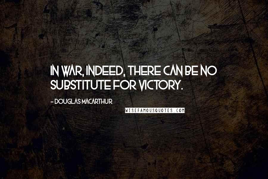 Douglas MacArthur Quotes: In war, indeed, there can be no substitute for victory.