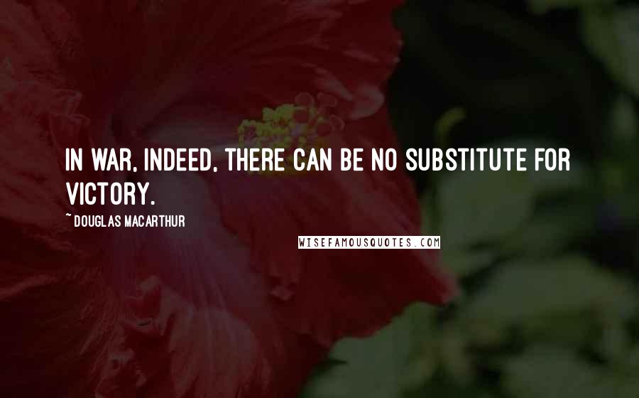 Douglas MacArthur Quotes: In war, indeed, there can be no substitute for victory.