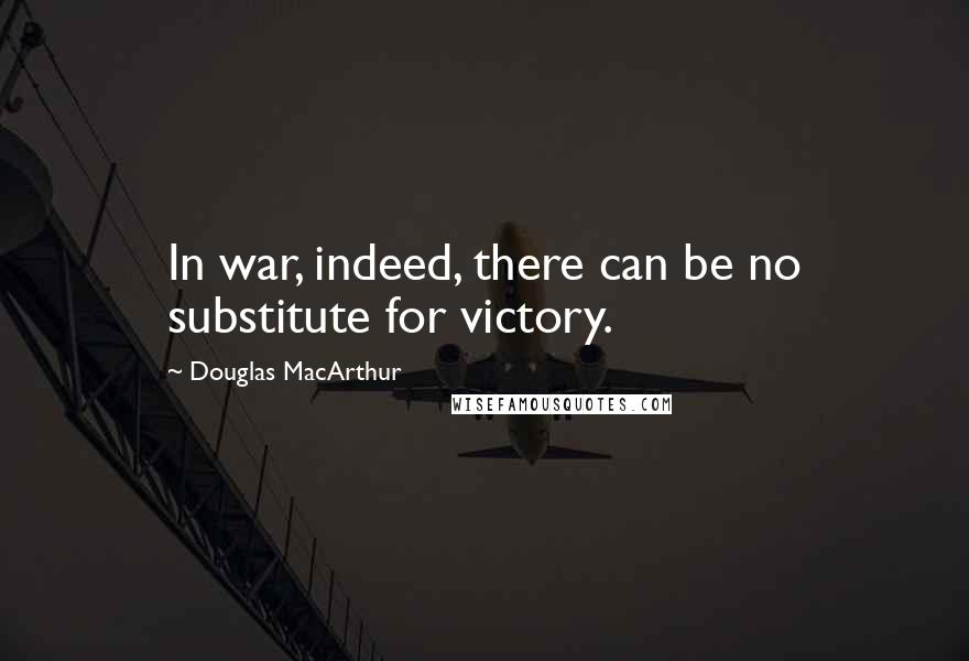 Douglas MacArthur Quotes: In war, indeed, there can be no substitute for victory.