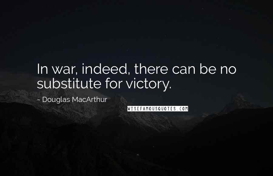 Douglas MacArthur Quotes: In war, indeed, there can be no substitute for victory.