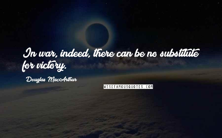 Douglas MacArthur Quotes: In war, indeed, there can be no substitute for victory.