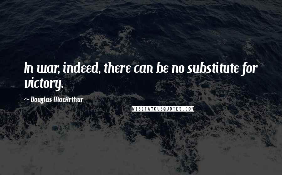 Douglas MacArthur Quotes: In war, indeed, there can be no substitute for victory.