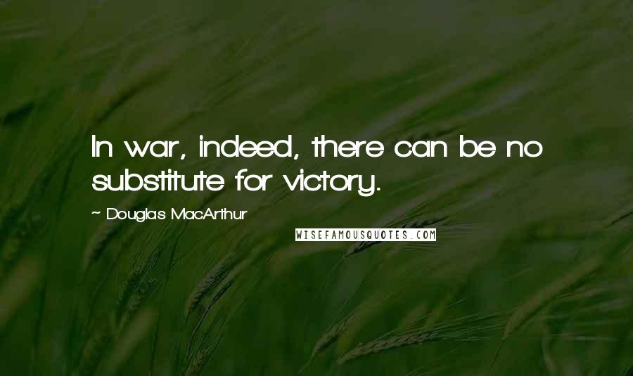 Douglas MacArthur Quotes: In war, indeed, there can be no substitute for victory.