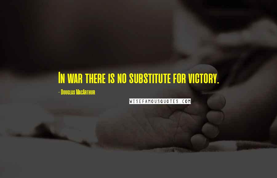 Douglas MacArthur Quotes: In war there is no substitute for victory.