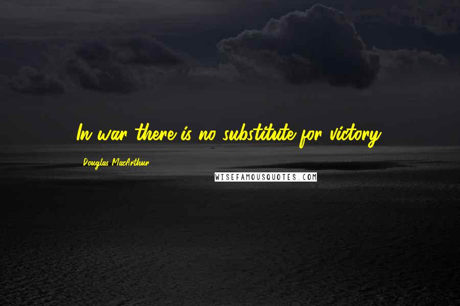 Douglas MacArthur Quotes: In war there is no substitute for victory.