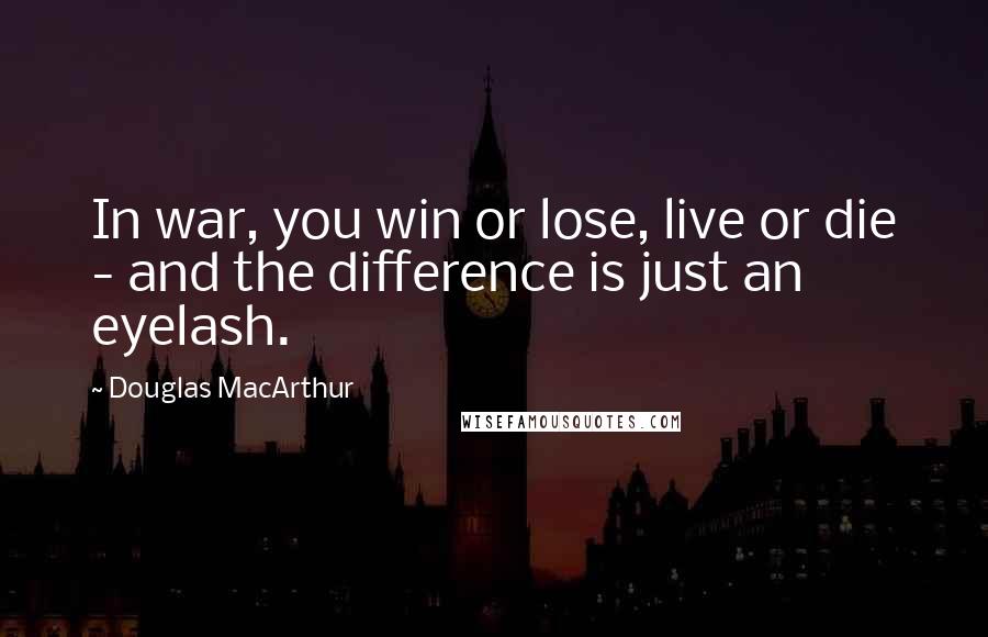 Douglas MacArthur Quotes: In war, you win or lose, live or die - and the difference is just an eyelash.