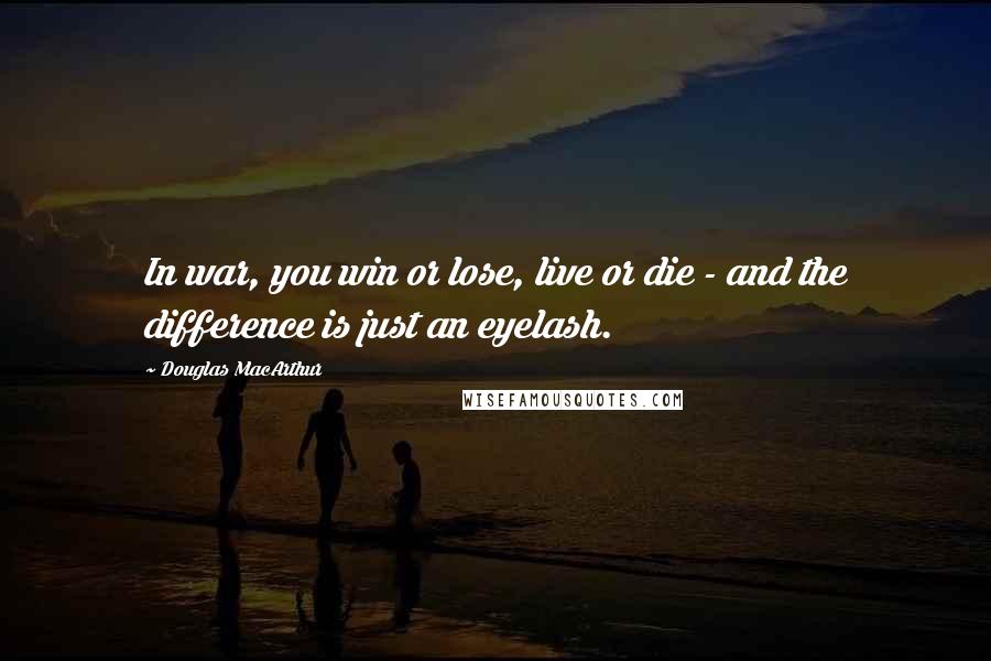 Douglas MacArthur Quotes: In war, you win or lose, live or die - and the difference is just an eyelash.