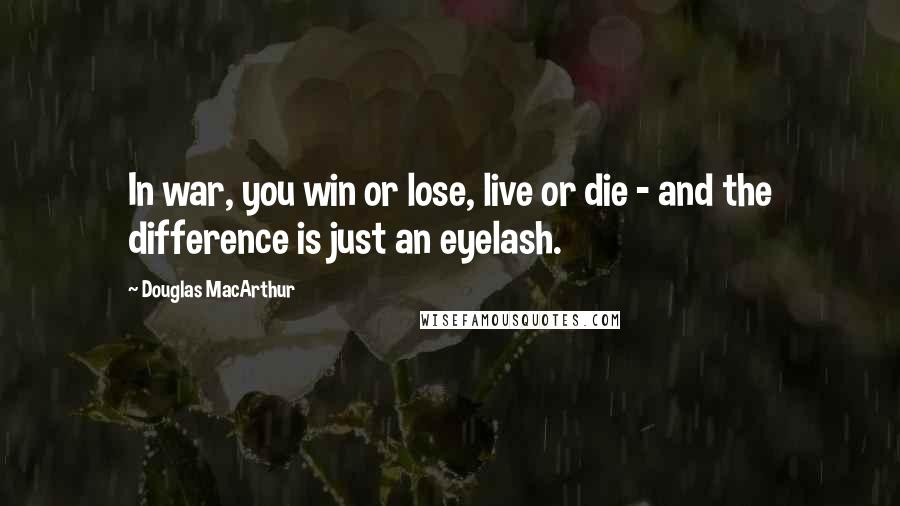 Douglas MacArthur Quotes: In war, you win or lose, live or die - and the difference is just an eyelash.