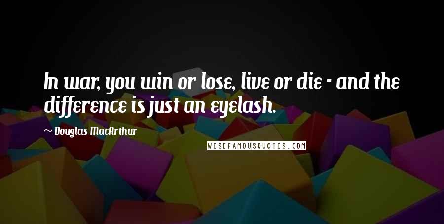 Douglas MacArthur Quotes: In war, you win or lose, live or die - and the difference is just an eyelash.