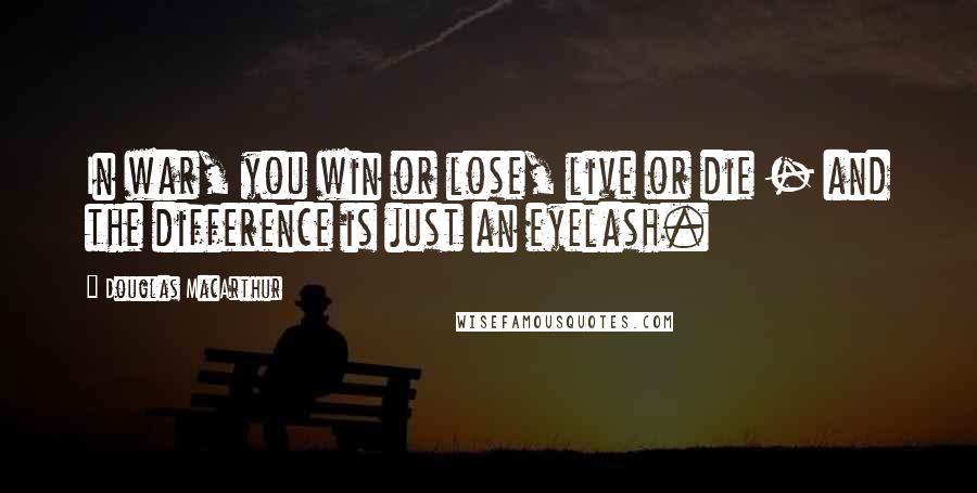 Douglas MacArthur Quotes: In war, you win or lose, live or die - and the difference is just an eyelash.