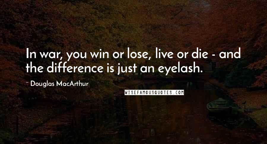 Douglas MacArthur Quotes: In war, you win or lose, live or die - and the difference is just an eyelash.